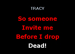 TRACY

So someone

Invite me
Before I drop
Dead!