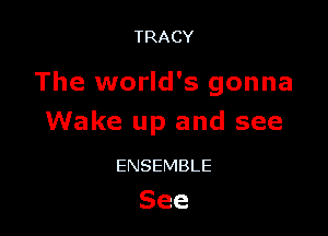 TRACY

The world's gonna

Wake up and see

ENSEMBLE
See