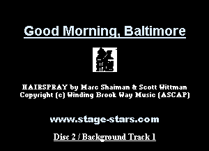 Good Mornin Baltimore

HAIRSPRAY by Ham Shaiman at Scott Hiltman
Copylight (0) Binding Block Hay Music (ASCAP)

www.stage-stars.com

Disc 2 IBac und Track 1