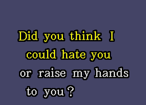 Did you think I

could hate you

or raise my hands

to you ?