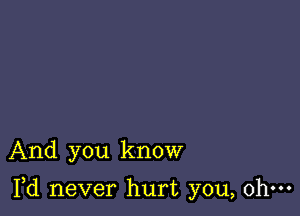 And you know

Yd never hurt you, ohm