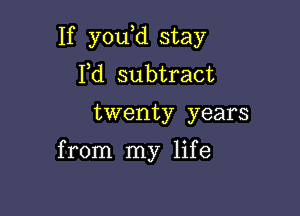 If you,d stay
Pd subtract

twenty years

from my life