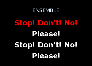 ENSEMBLE

Stop! Don't! No!

Please!
Stop! Don't! No!
Please!