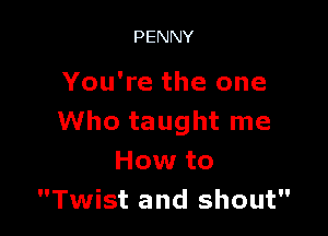PENNY

You're the one

Who taught me
How to
Twist and shout