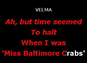 VELMA

Ah, but time seemed

To bait
When I was
'Miss Baltimore Crabs'