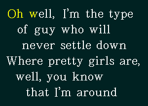 Oh well, Tm the type
of guy Who Will
never settle down

Where pretty girls are,
well, you know

that Tm around