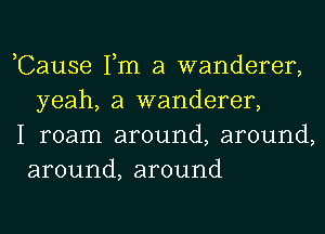 ,Cause Tm a wanderer,
yeah, a wanderer,

I roam around, around,
around, around