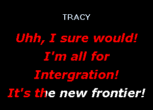 TRACY

Uhh, I sure wouid!

I 'm 3!! for
I ntergration!
It's the new frontier!