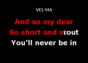 VELMA

And so my clear

50 short and stout
You'll never be in