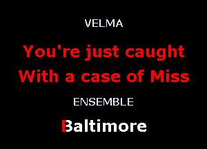 VELMA

You're just caught

With a case of Miss
ENSEMBLE

Baltimore