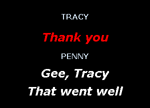TRACY

Thank you

PENNY
Gee, Tracy
That went well