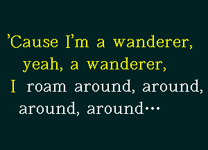 ,Cause Tm a wanderer,
yeah, a wanderer,

I roam around, around,
around, around.