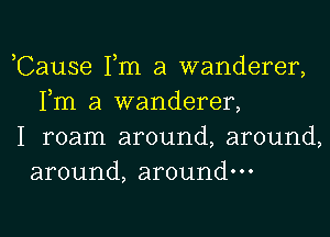 ,Cause Tm a wanderer,
Fm a wanderer,

I roam around, around,
around, around.