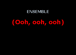 ENSEMBLE

(Ooh, ooh, ooh)