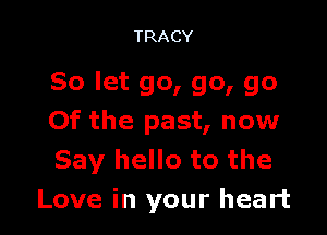 TRACY

So let go, go, go

Of the past, now
Say hello to the
Love in your heart