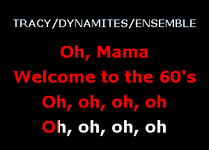 TRACY DYNAMITES ENSEMBLE

Oh, Mama
Welcome to the 60's
Oh, oh, oh, oh
Oh, oh, oh, oh