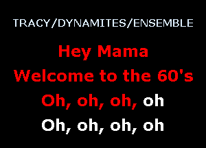 TRACY DYNAMITES ENSEMBLE

Hey Mama
Welcome to the 60's
Oh, oh, oh, oh
Oh, oh, oh, oh