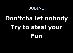 JUDINE

Don'tcha let nobody

Try to steal your
Fun