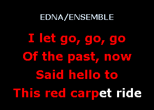 EDNAIENSEMBLE

I let go, go, go
Of the past, now
Said hello to

This red carpet ride I