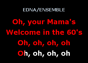 EDNA ENSEMBLE

Oh, your Mama's

Welcome in the 60's
Oh, oh, oh, oh
Oh, oh, oh, oh