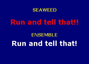 SEAWEED

ENSEMBLE

Run and tell that!