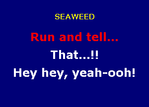 SEAWEED

That...!!
Hey hey, yeah-ooh!