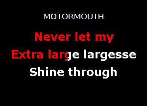 MOTORMOUTH

Never let my

Extra large largesse
Shine through