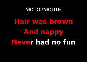 MOTORMOUTH

Hair was brown

And nappy
Never had no fun