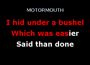 MOTORMOUTH

I hid under a bushel

Which was easier
Said than done