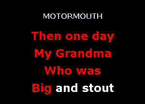 MOTORMOUTH

Then one day

My Grandma
Who was
Big and stout