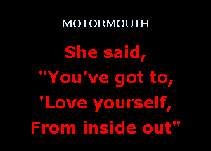 MOTORMOUTH

She said,

You've got to,
'Love you rself,
From inside out