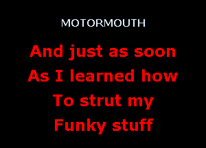 MOTORMOUTH

And just as soon

As I learned how
To strut my
Funky stuff