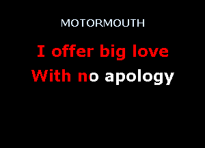 MOTORMOUTH

I offer big love

With no apology