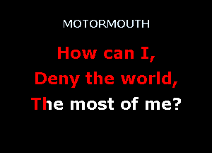 MOTORMOUTH

How can I,

Deny the world,
The most of me?