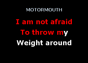 MOTORMOUTH

I am not afraid

To throw my
Weight around