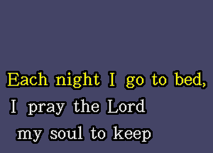 Each night I go to bed,
I pray the Lord

my soul to keep