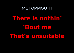 MOTORMOUTH

There is nothin'

'Bout me
That's unsuitable