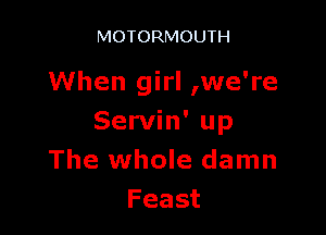 MOTORMOUTH

When girl ,we're

Servin' up
The whole damn
Feast