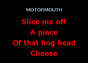 MOTORMOUTH

Slice me off

A piece
Of that hog head
Cheese