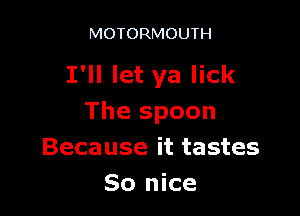 MOTORMOUTH

I'll let ya lick

The spoon
Because it tastes
So nice