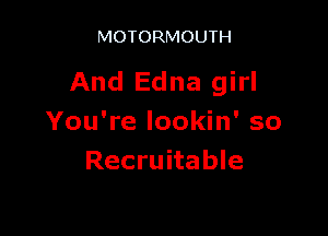 MOTORMOUTH

And Edna girl

You're lookin' so
Recruitable