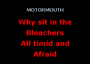MOTORMOUTH

Why sit in the

Bleachers
All timid and
Afraid