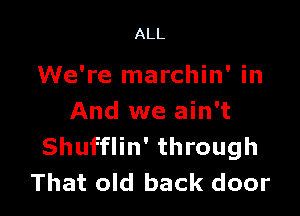 ALL

We're marchin' in

And we ain't
Shufflin' through
That old back door