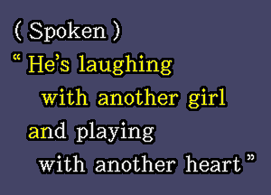 ( Spoken )
He s laughing

with another girl
and playing
with another heart ),