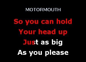 MOTORMOUTH

So you can hold

Your head up
Just as big
As you please