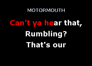 MOTORMOUTH

Can't ya hear that,

Rumbling?
That's our