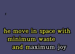 he move in space with
minimum waste
and maximum joy