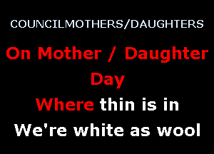 COUNCILMOTHERS DAUGHTERS

On Mother l Daughter
Day
Where thin is in
We're white as wool