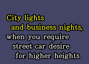 City lights
and business nights,
When you require
street-car desire
for higher heights