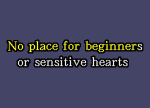 No place for beginners

or sensitive hearts